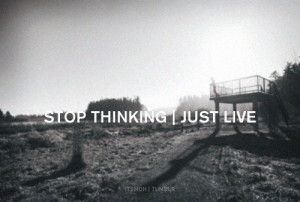 Stop thinking. Just Live.