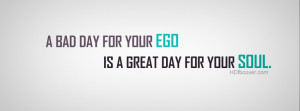 ... Bad Day For Your EGO Is Great Day For Your Soul quotes fb cover photo