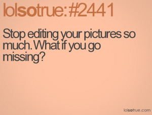 Stop editing your pictures so much. What if you go missing?