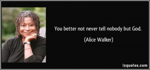 You better not never tell nobody but God. - Alice Walker