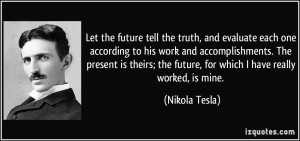 ... the future, for which I have really worked, is mine. - Nikola Tesla