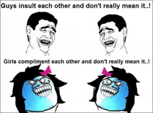 Guys Insult Each Other And Don't Really Mean It. Girls Compliment each ...