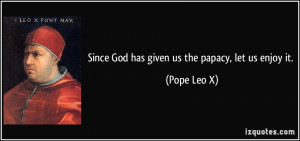 Since God has given us the papacy, let us enjoy it. - Pope Leo X