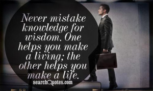 Never mistake knowledge for wisdom. One helps you make a living; the ...