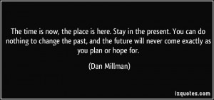 The time is now, the place is here. Stay in the present. You can do ...