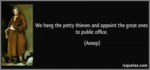 ... the petty thieves and appoint the great ones to public office. - Aesop