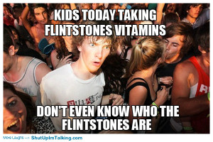 ... Flintstones vitamins, don’t even know who the Flintstones are