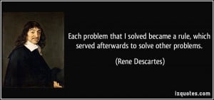 ... , which served afterwards to solve other problems. - Rene Descartes