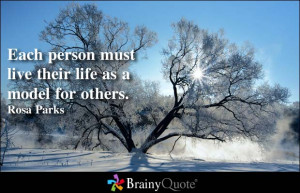 Each person must live their life as a model for others. - Rosa Parks