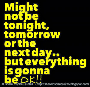 ... be tonight, tomorrow or the next day.. but everything is gonna be OK