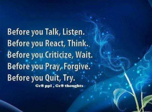 Listen, think, wait, forgive or try before you talk, react, criticize ...