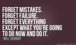 mistakes. Forget failure. Forget everything except what you're going ...