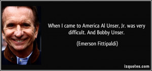 ... Unser, Jr. was very difficult. And Bobby Unser. - Emerson Fittipaldi