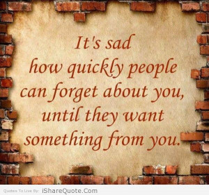 ... people can forget about you , until they want something from you