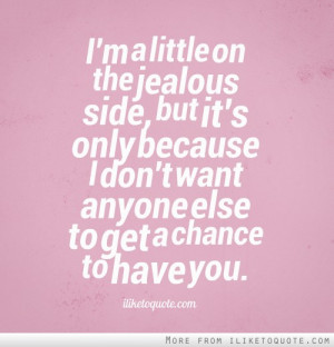 jealous side, but it's only because I don't want anyone else to get ...
