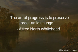 change-The art of progress is to preserve order amid change.