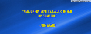 Men join fraternities. Leaders of men join Sigma Chi.”- John Wayne ...