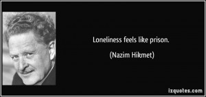 Loneliness feels like prison. - Nazim Hikmet
