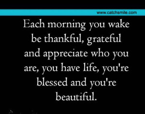 Each Morning You Wake Be Thankful grateful and appreciate who you are ...