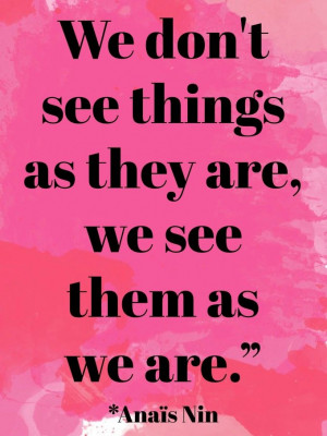 ... We don't see things as they are, we see things as we are.