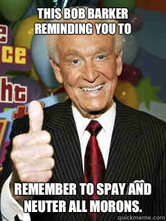 This Bob Barker reminding you to Remember to spay and neuter all ...