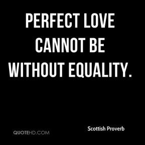 Scottish Proverb - Perfect love cannot be without equality.