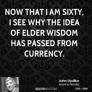 Now that I am sixty, I see why the idea of elder wisdom has passed ...