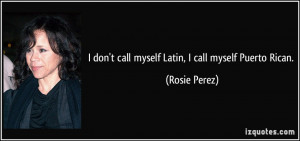 don't call myself Latin, I call myself Puerto Rican. - Rosie Perez