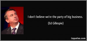 don't believe we're the party of big business. - Ed Gillespie
