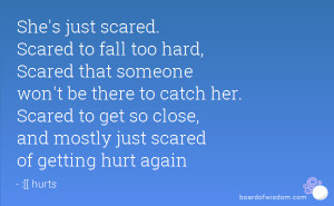 ... Scared to get so close, and mostly just scared of getting hurt again