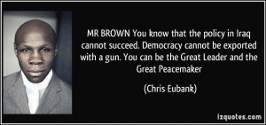 MR BROWN You know that the policy in Iraq cannot succeed. Democracy ...