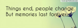 things end , Pictures , people change. but memories last forever ...