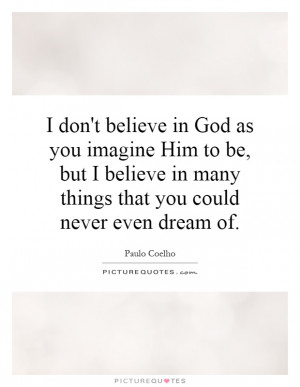don't believe in God as you imagine Him to be, but I believe in many ...