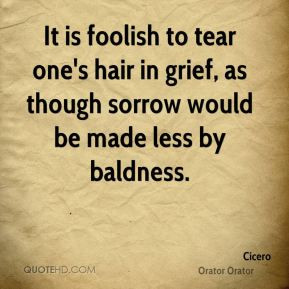 Cicero - It is foolish to tear one's hair in grief, as though sorrow ...
