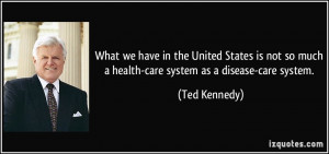 ... so much a health-care system as a disease-care system. - Ted Kennedy