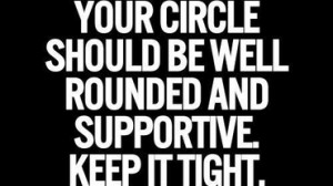 ... Your circle should be well rounded and supportive. Keep it tight