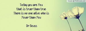 Today you are You, that is truer than true. There is no one alive who ...
