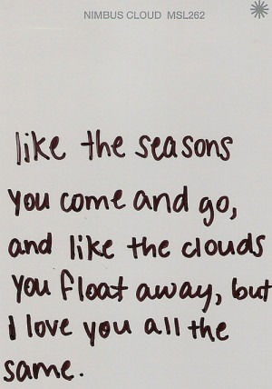 Like the seasons you come and go, and like the clouds you float away ...