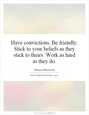 Have convictions. Be friendly. Stick to your beliefs as they stick to ...