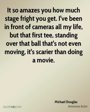 Michael Douglas - It so amazes you how much stage fright you get. I've ...