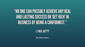No one can possibly achieve any real and lasting success or 'get rich ...