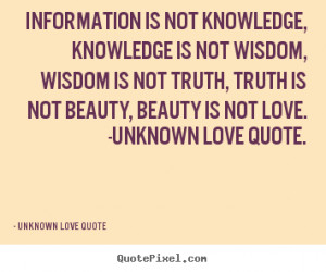 ... not knowledge, knowledge is not wisdom, wisdom is not.. - Love quotes