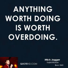 Mick Jagger - Anything worth doing is worth overdoing.