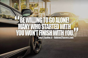 ... go alone. Many who started with you won't finish with you. - Tony A