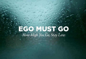 Ego Must Go How High You Go, Stay Low