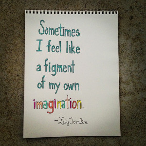 Sometimes I feel like a figment of my own imagination.”