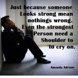 ... strong mean nothings wrong. Even the strongest person need a shoulder