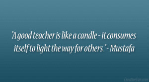 good teacher is like a candle – it consumes itself to light the ...