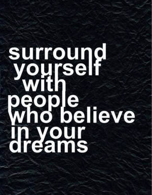 surround yourself with people who believe in your dreams