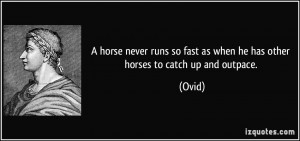 ... so fast as when he has other horses to catch up and outpace. - Ovid